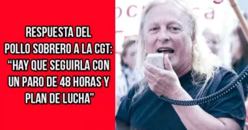 Respuesta del Pollo Sobrero a la CGT: “Hay que seguirla con un paro de 48 horas y plan de lucha”