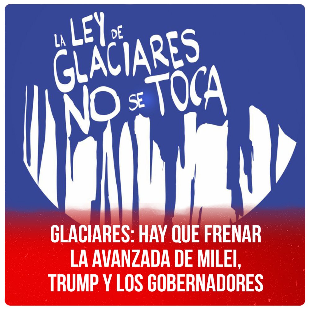 Glaciares: hay que frenar la avanzada de Milei, Trump y los gobernadores