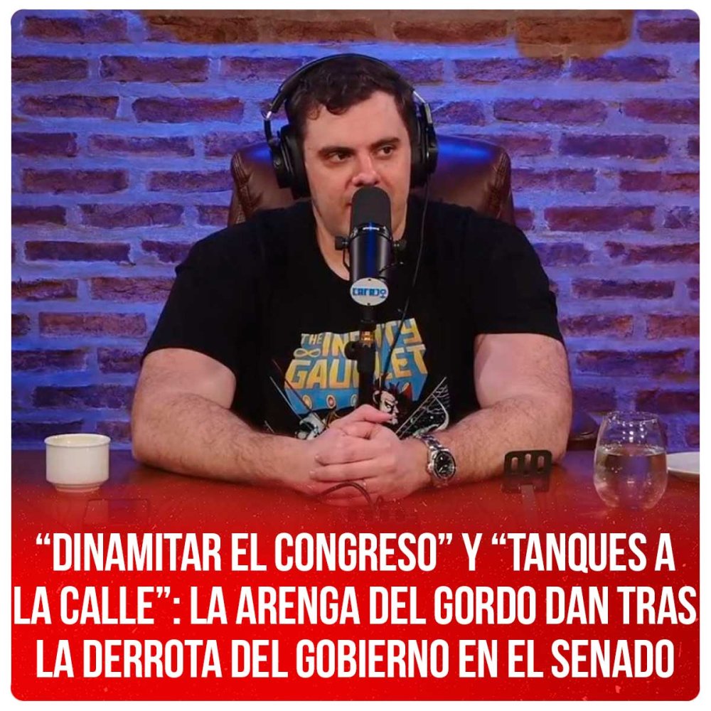 “Dinamitar el Congreso” y “tanques a la calle”: la arenga del Gordo Dan tras la derrota del gobierno en el Senado