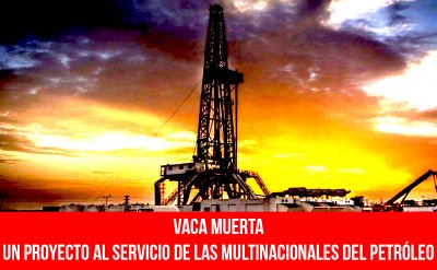 Vaca Muerta, un proyecto al servicio de las multinacionales del petróleo