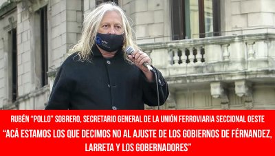 Rubén “Pollo” Sobrero, secretario general de la Unión Ferroviaria seccional Oeste / “Acá estamos los que decimos no al ajuste de los gobiernos de Férnandez, Larreta y los gobernadores”