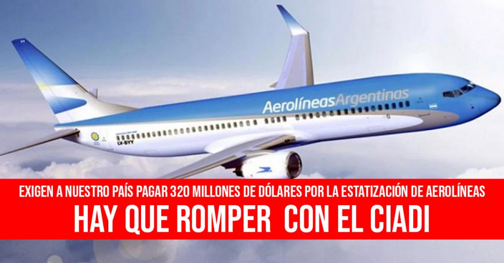 Exigen a nuestro país pagar 320 millones de dólares por la estatización de Aerolíneas: Hay que romper con el Ciadi