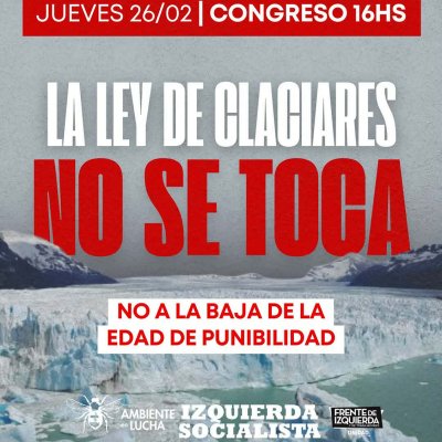 Jueves 26 de febrero desde las 16hs – Congreso / ¡La ley de glaciares no sé toca! ¡No a la baja de edad de punibilidad!