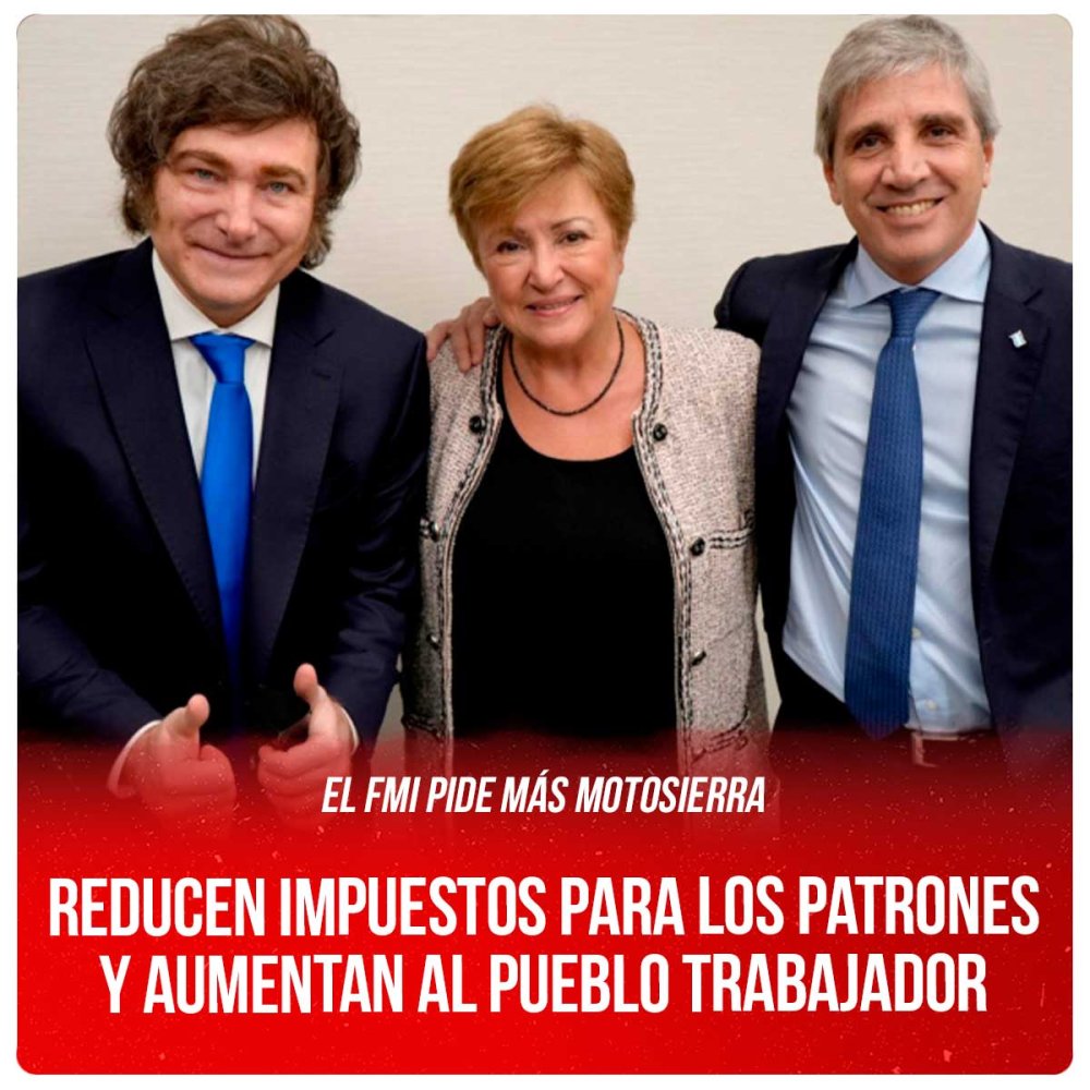 El FMI pide más motosierra / Reducen impuestos para los patrones y aumentan al pueblo trabajador