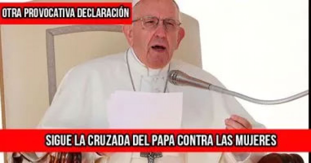 Otra provocativa declaración: Sigue la cruzada del Papa contra las mujeres