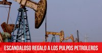 Escandaloso regalo a los pulpos petroleros