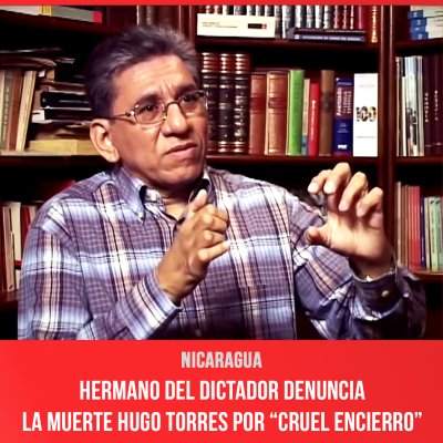 Nicaragua / Hermano del dictador denuncia la muerte Hugo Torres por “cruel encierro”