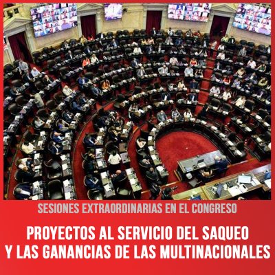 Sesiones extraordinarias en el Congreso / Proyectos al servicio del saqueo y las ganancias de las multinacionales
