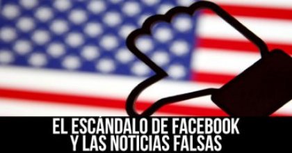 El escándalo de Facebook y las noticias falsas