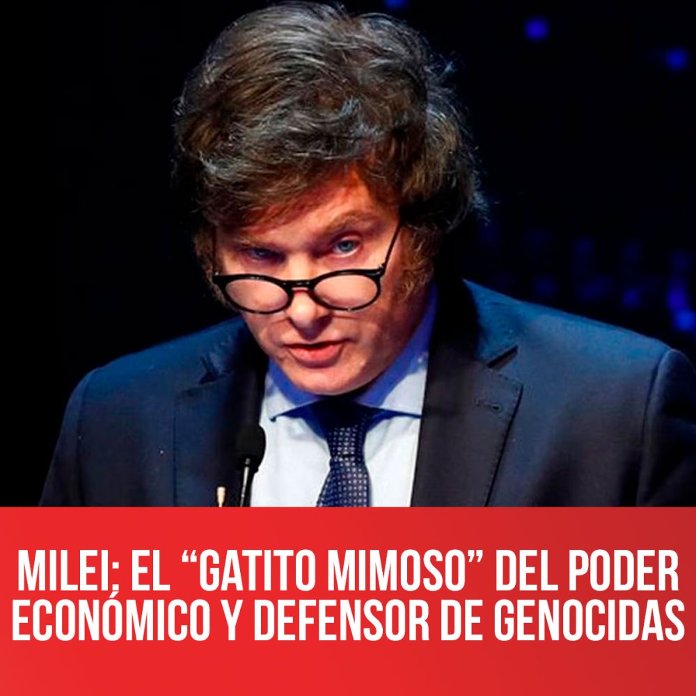 Milei: el “gatito mimoso” del poder económico y defensor de genocidas