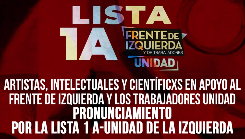 Artistas, intelectuales y científicxs en apoyo al Frente de Izquierda y los Trabajadores Unidad **Pronunciamiento por la LISTA 1 A-Unidad de la Izquierda**