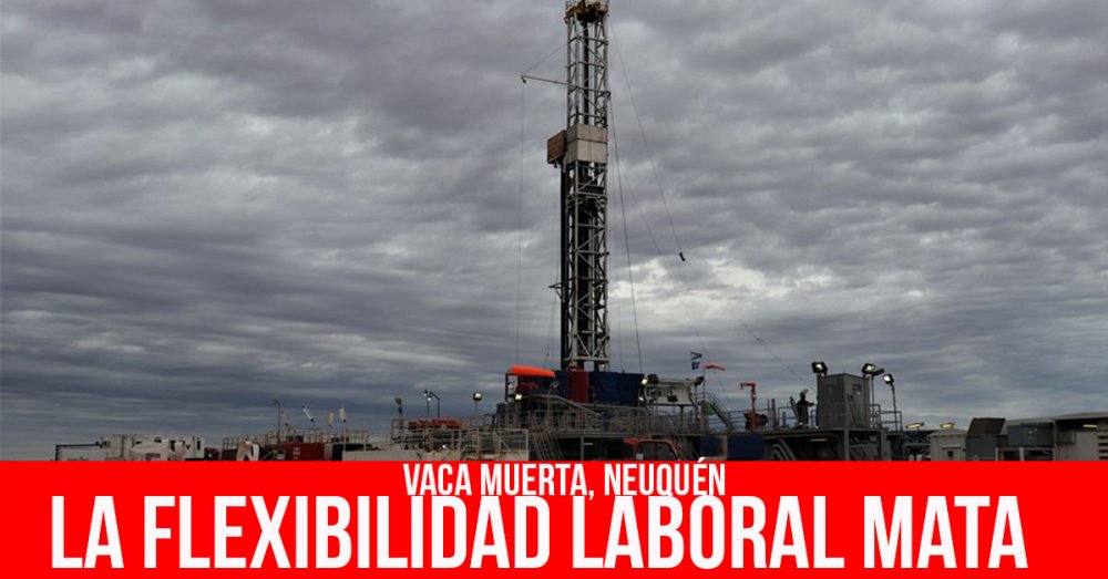 Vaca Muerta, Neuquén: La flexibilidad laboral mata