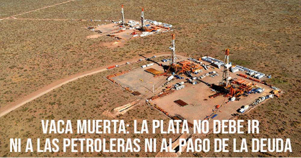 Vaca Muerta: la plata no debe ir a las petroleras ni al pago de la deuda